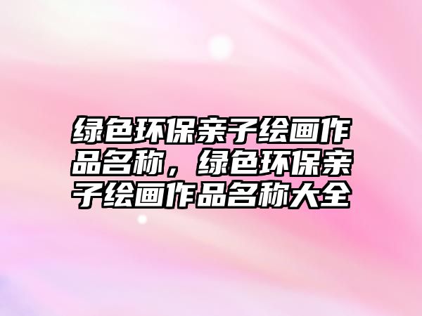 綠色環(huán)保親子繪畫作品名稱，綠色環(huán)保親子繪畫作品名稱大全