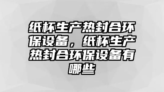 紙杯生產(chǎn)熱封合環(huán)保設(shè)備，紙杯生產(chǎn)熱封合環(huán)保設(shè)備有哪些