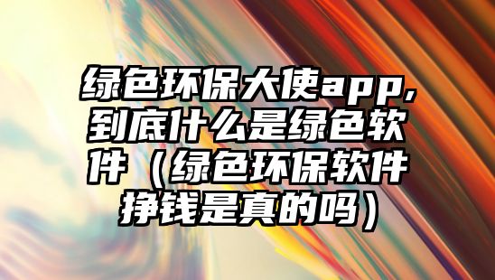 綠色環(huán)保大使app,到底什么是綠色軟件（綠色環(huán)保軟件掙錢(qián)是真的嗎）