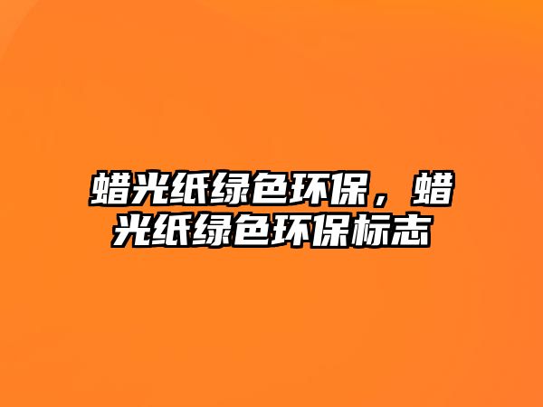 蠟光紙綠色環(huán)保，蠟光紙綠色環(huán)保標(biāo)志