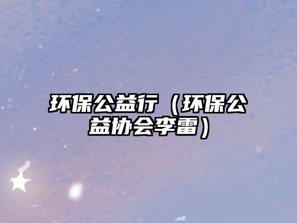 環(huán)保公益行（環(huán)保公益協(xié)會李雷）