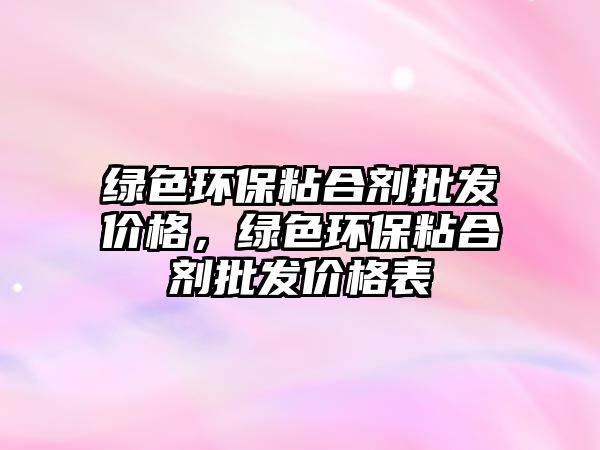 綠色環(huán)保粘合劑批發(fā)價(jià)格，綠色環(huán)保粘合劑批發(fā)價(jià)格表