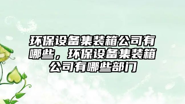 環(huán)保設(shè)備集裝箱公司有哪些，環(huán)保設(shè)備集裝箱公司有哪些部門