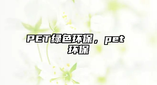 PET綠色環(huán)保，pet 環(huán)保