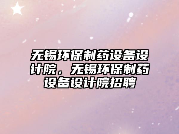 無錫環(huán)保制藥設(shè)備設(shè)計院，無錫環(huán)保制藥設(shè)備設(shè)計院招聘