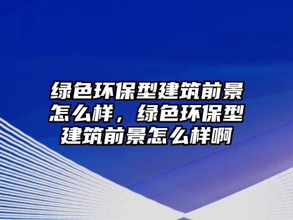 綠色環(huán)保型建筑前景怎么樣，綠色環(huán)保型建筑前景怎么樣啊