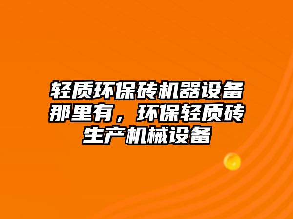 輕質(zhì)環(huán)保磚機器設(shè)備那里有，環(huán)保輕質(zhì)磚生產(chǎn)機械設(shè)備