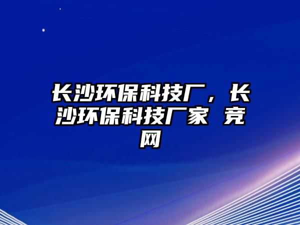長沙環(huán)?？萍紡S，長沙環(huán)?？萍紡S家 競網