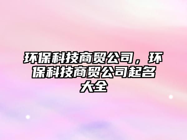 環(huán)?？萍忌藤Q(mào)公司，環(huán)?？萍忌藤Q(mào)公司起名大全