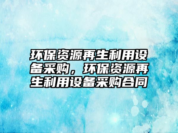 環(huán)保資源再生利用設(shè)備采購，環(huán)保資源再生利用設(shè)備采購合同