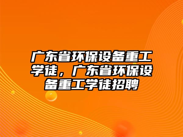 廣東省環(huán)保設備重工學徒，廣東省環(huán)保設備重工學徒招聘
