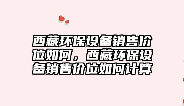 西藏環(huán)保設(shè)備銷售價(jià)位如何，西藏環(huán)保設(shè)備銷售價(jià)位如何計(jì)算
