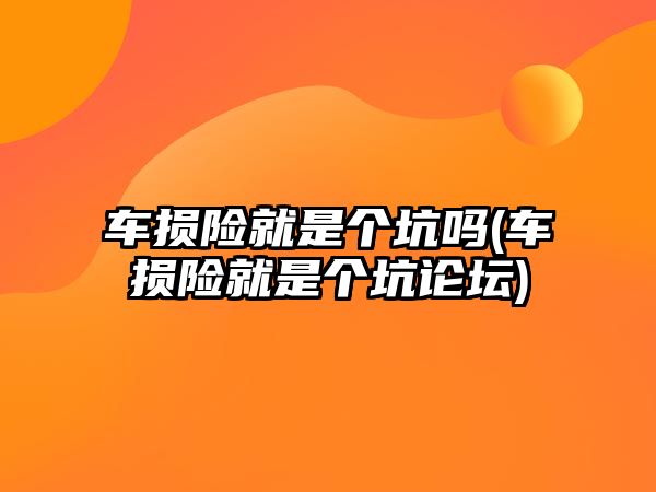 車損險(xiǎn)就是個坑嗎(車損險(xiǎn)就是個坑論壇)