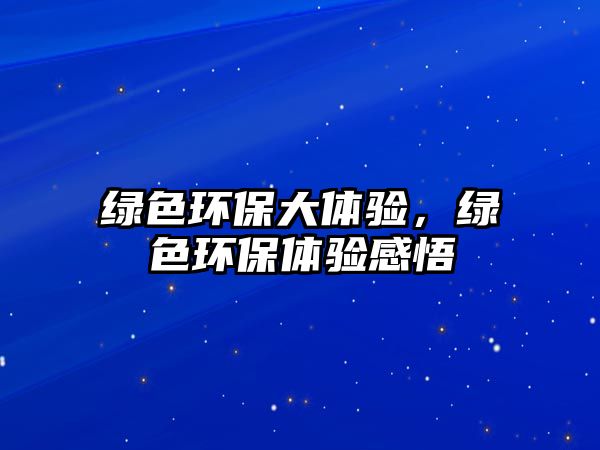 綠色環(huán)保大體驗(yàn)，綠色環(huán)保體驗(yàn)感悟