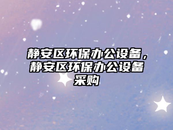 靜安區(qū)環(huán)保辦公設(shè)備，靜安區(qū)環(huán)保辦公設(shè)備采購