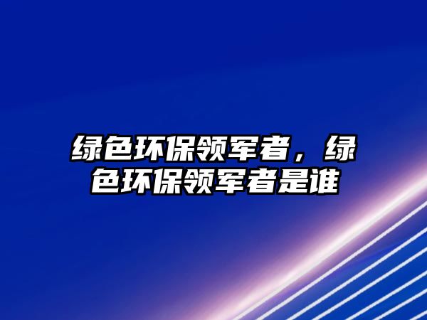 綠色環(huán)保領(lǐng)軍者，綠色環(huán)保領(lǐng)軍者是誰