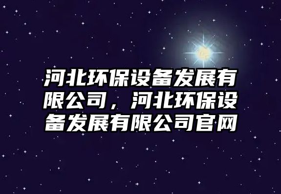 河北環(huán)保設(shè)備發(fā)展有限公司，河北環(huán)保設(shè)備發(fā)展有限公司官網(wǎng)