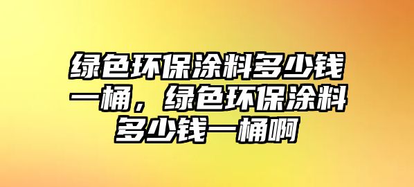 綠色環(huán)保涂料多少錢一桶，綠色環(huán)保涂料多少錢一桶啊