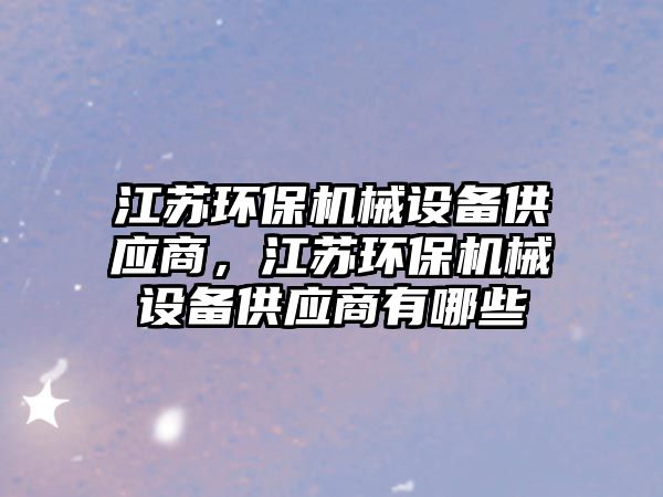 江蘇環(huán)保機械設(shè)備供應(yīng)商，江蘇環(huán)保機械設(shè)備供應(yīng)商有哪些