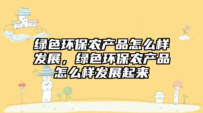 綠色環(huán)保農(nóng)產(chǎn)品怎么樣發(fā)展，綠色環(huán)保農(nóng)產(chǎn)品怎么樣發(fā)展起來