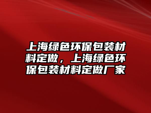 上海綠色環(huán)保包裝材料定做，上海綠色環(huán)保包裝材料定做廠家