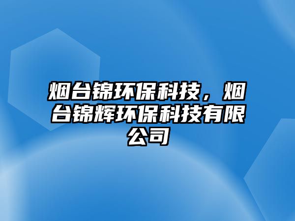 煙臺錦環(huán)?？萍?，煙臺錦輝環(huán)?？萍加邢薰?/> 
									</a>
									<h4 class=