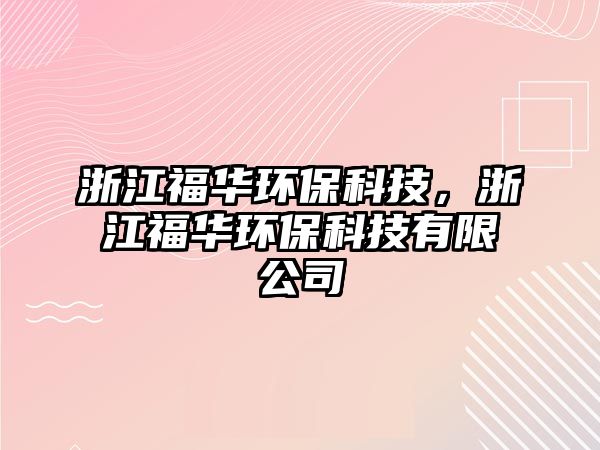 浙江福華環(huán)?？萍迹憬ＨA環(huán)?？萍加邢薰? class=