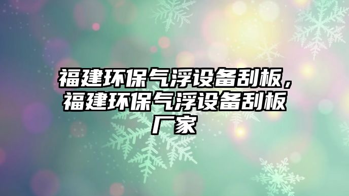 福建環(huán)保氣浮設(shè)備刮板，福建環(huán)保氣浮設(shè)備刮板廠家
