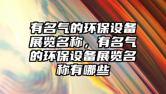 有名氣的環(huán)保設(shè)備展覽名稱，有名氣的環(huán)保設(shè)備展覽名稱有哪些