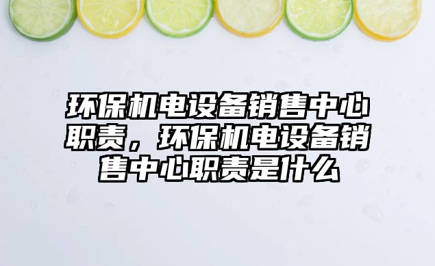 環(huán)保機(jī)電設(shè)備銷售中心職責(zé)，環(huán)保機(jī)電設(shè)備銷售中心職責(zé)是什么