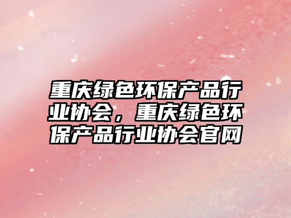 重慶綠色環(huán)保產(chǎn)品行業(yè)協(xié)會，重慶綠色環(huán)保產(chǎn)品行業(yè)協(xié)會官網(wǎng)