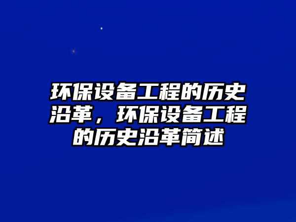 環(huán)保設(shè)備工程的歷史沿革，環(huán)保設(shè)備工程的歷史沿革簡述