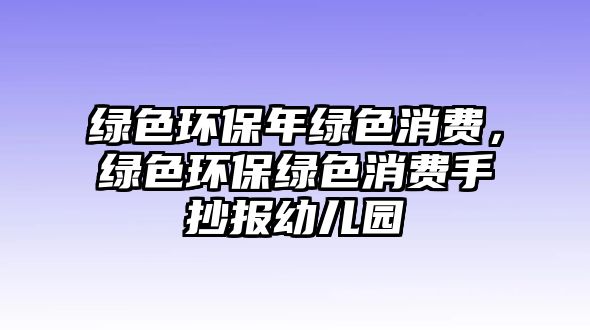 綠色環(huán)保年綠色消費，綠色環(huán)保綠色消費手抄報幼兒園