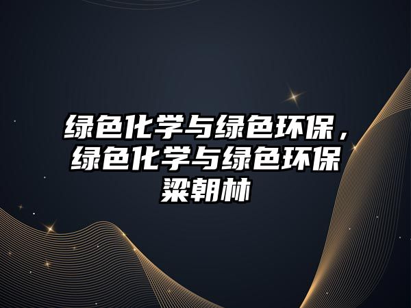 綠色化學與綠色環(huán)保，綠色化學與綠色環(huán)保粱朝林