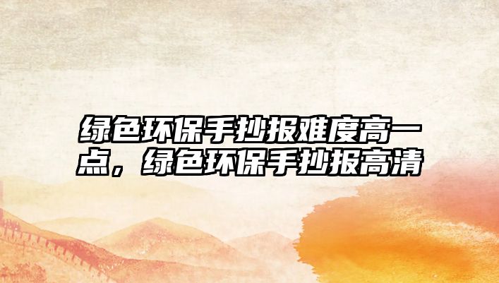 綠色環(huán)保手抄報難度高一點，綠色環(huán)保手抄報高清
