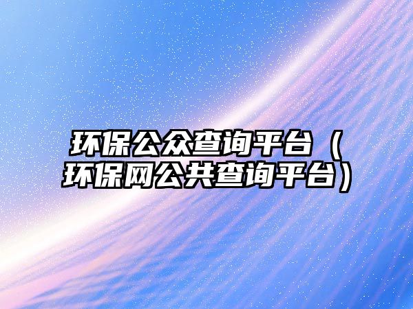 環(huán)保公眾查詢(xún)平臺(tái)（環(huán)保網(wǎng)公共查詢(xún)平臺(tái)）