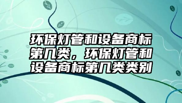環(huán)保燈管和設(shè)備商標(biāo)第幾類，環(huán)保燈管和設(shè)備商標(biāo)第幾類類別