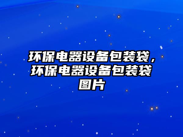 環(huán)保電器設(shè)備包裝袋，環(huán)保電器設(shè)備包裝袋圖片