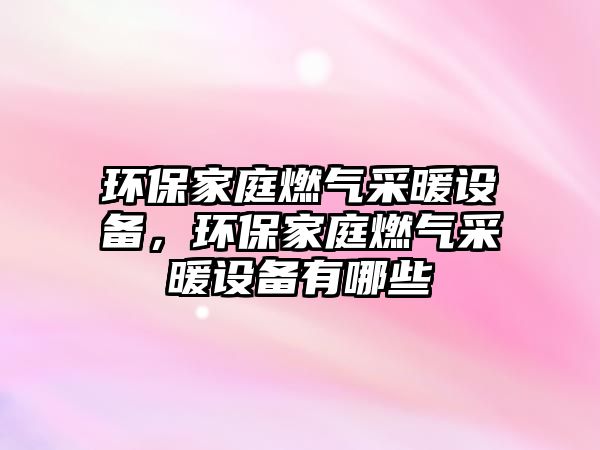 環(huán)保家庭燃?xì)獠膳O(shè)備，環(huán)保家庭燃?xì)獠膳O(shè)備有哪些