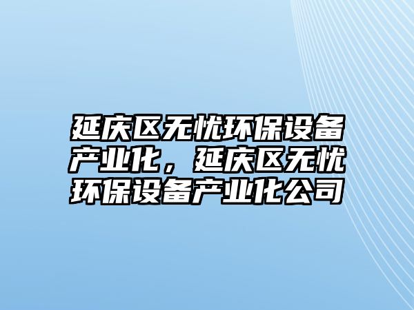 延慶區(qū)無憂環(huán)保設(shè)備產(chǎn)業(yè)化，延慶區(qū)無憂環(huán)保設(shè)備產(chǎn)業(yè)化公司