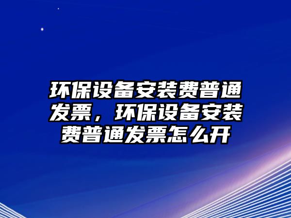 環(huán)保設(shè)備安裝費(fèi)普通發(fā)票，環(huán)保設(shè)備安裝費(fèi)普通發(fā)票怎么開