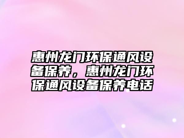 惠州龍門環(huán)保通風(fēng)設(shè)備保養(yǎng)，惠州龍門環(huán)保通風(fēng)設(shè)備保養(yǎng)電話