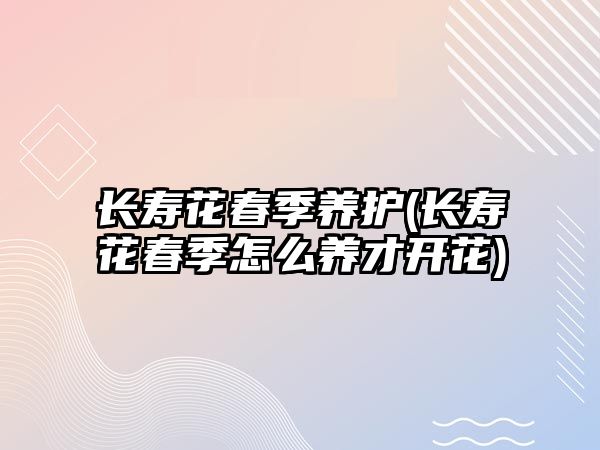長(zhǎng)壽花春季養(yǎng)護(hù)(長(zhǎng)壽花春季怎么養(yǎng)才開(kāi)花)