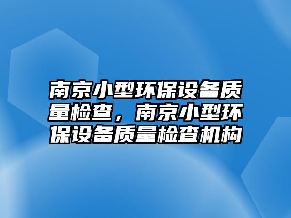 南京小型環(huán)保設(shè)備質(zhì)量檢查，南京小型環(huán)保設(shè)備質(zhì)量檢查機構(gòu)