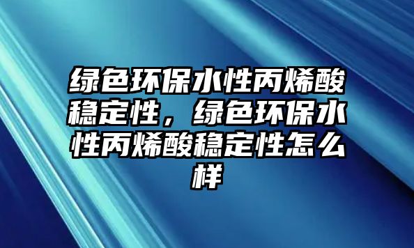 綠色環(huán)保水性丙烯酸穩(wěn)定性，綠色環(huán)保水性丙烯酸穩(wěn)定性怎么樣