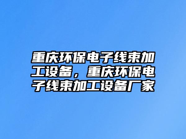 重慶環(huán)保電子線束加工設備，重慶環(huán)保電子線束加工設備廠家