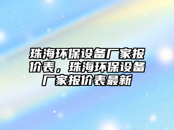 珠海環(huán)保設(shè)備廠家報價表，珠海環(huán)保設(shè)備廠家報價表最新