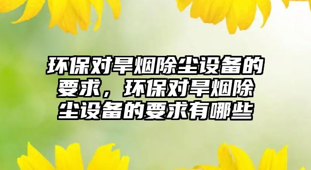 環(huán)保對旱煙除塵設(shè)備的要求，環(huán)保對旱煙除塵設(shè)備的要求有哪些