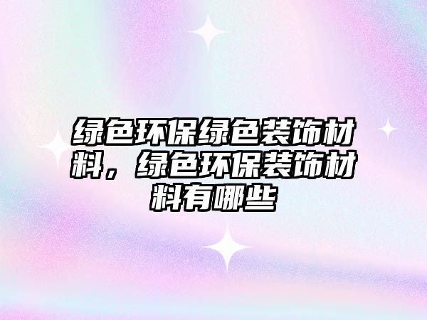 綠色環(huán)保綠色裝飾材料，綠色環(huán)保裝飾材料有哪些