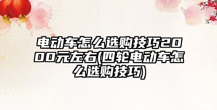 電動車怎么選購技巧2000元左右(四輪電動車怎么選購技巧)